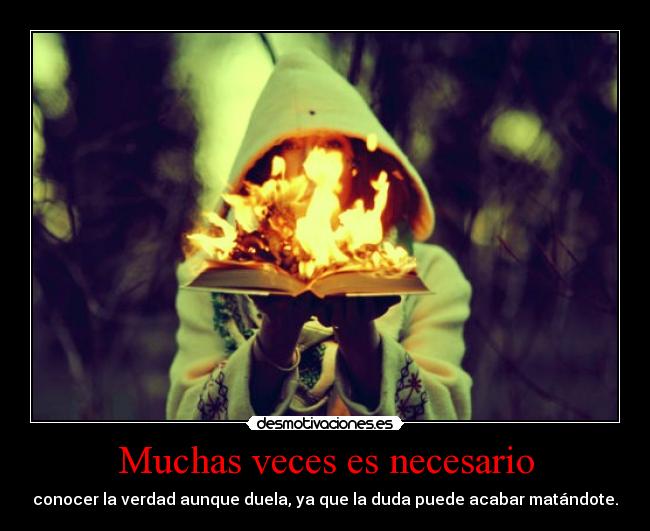 Muchas veces es necesario - conocer la verdad aunque duela, ya que la duda puede acabar matándote.