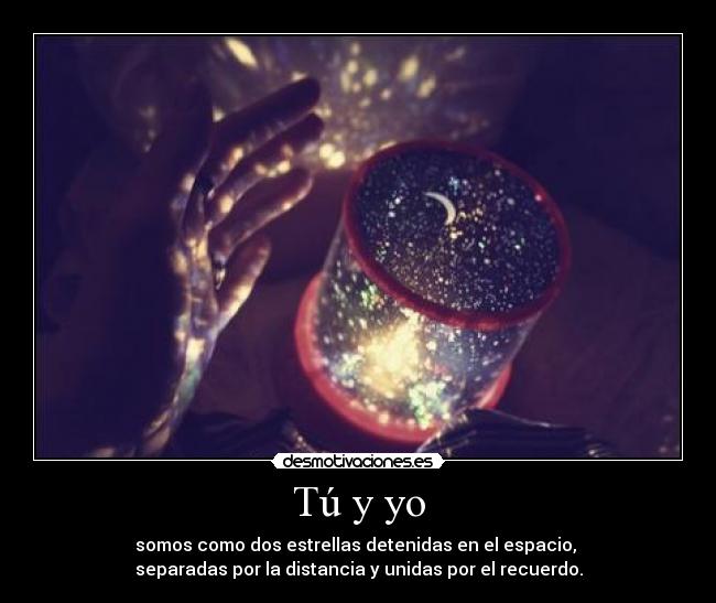 Tú y yo - somos como dos estrellas detenidas en el espacio,
separadas por la distancia y unidas por el recuerdo.