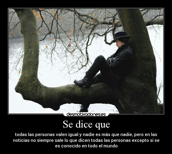 Se dice que - todas las personas valen igual y nadie es más que nadie, pero en las
noticias no siempre sale lo que dicen todas las personas excepto si se
es conocido en todo el mundo