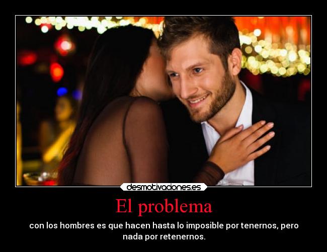 El problema - con los hombres es que hacen hasta lo imposible por tenernos, pero
nada por retenernos.