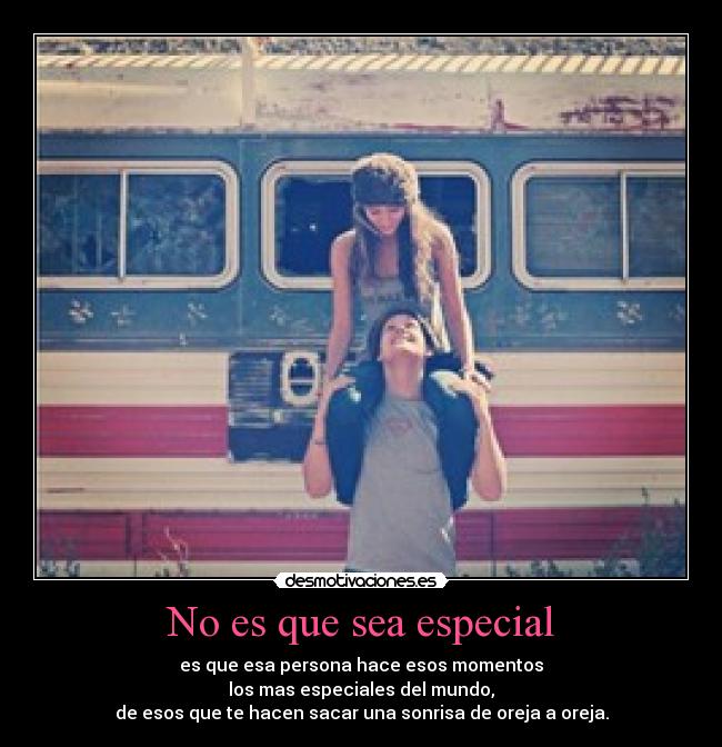 No es que sea especial - es que esa persona hace esos momentos
los mas especiales del mundo,
de esos que te hacen sacar una sonrisa de oreja a oreja.