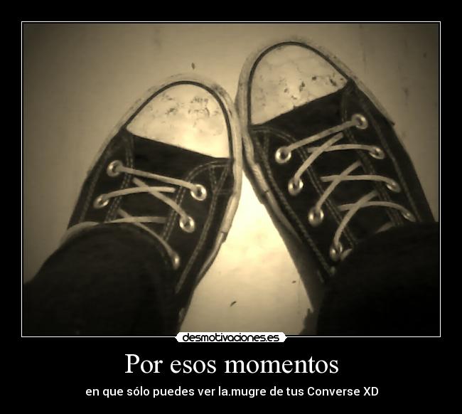 Por esos momentos - en que sólo puedes ver la.mugre de tus Converse XD