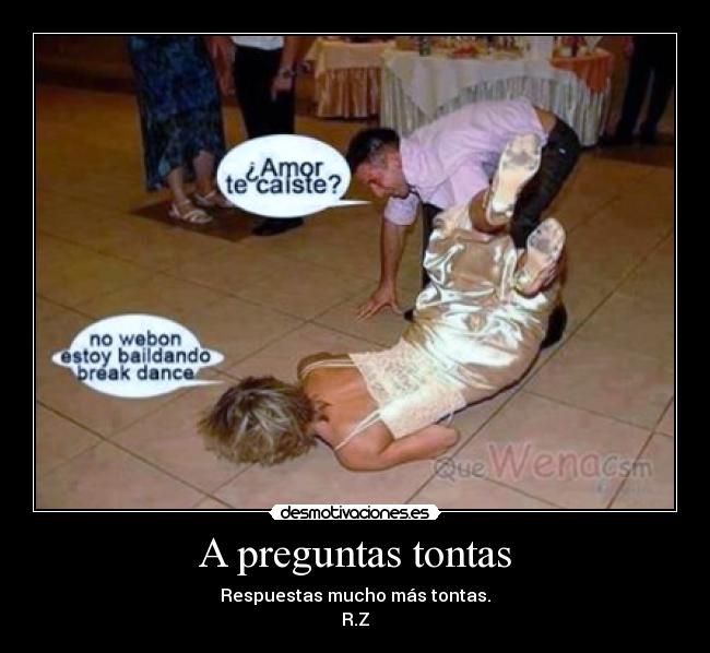 A preguntas tontas - Respuestas mucho más tontas.
R.Z