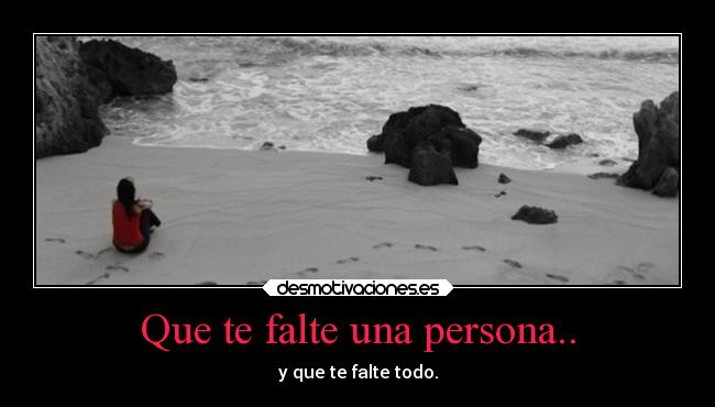 Que te falte una persona.. - y que te falte todo.