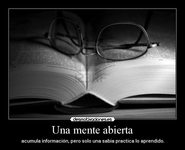 Una mente abierta - acumula información, pero solo una sabia practica lo aprendido.