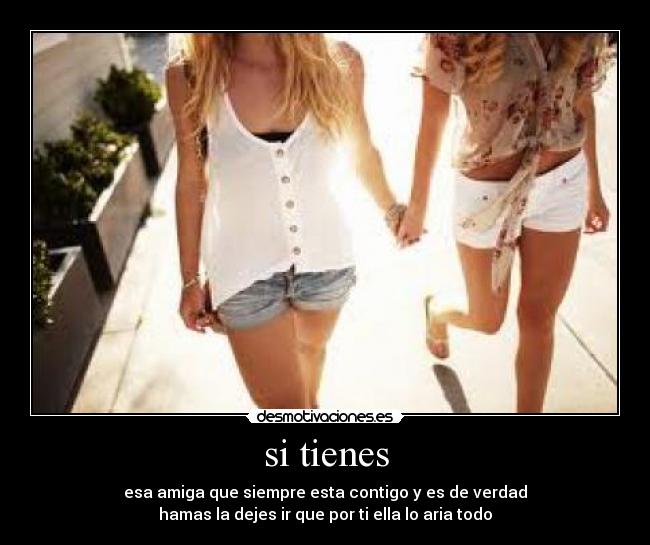 si tienes - esa amiga que siempre esta contigo y es de verdad
hamas la dejes ir que por ti ella lo aria todo