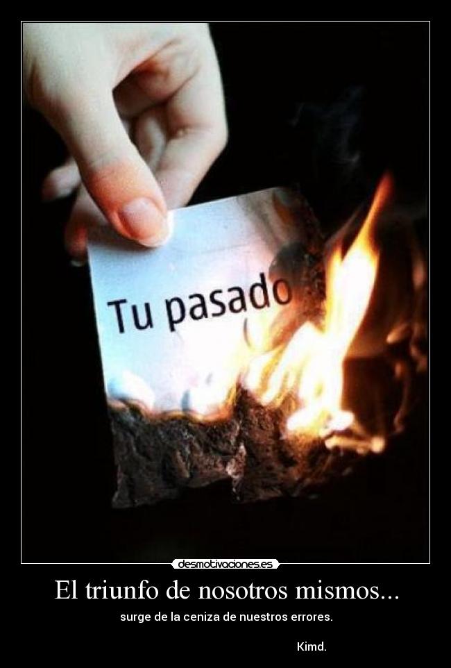 El triunfo de nosotros mismos... - surge de la ceniza de nuestros errores.
Kimd.
