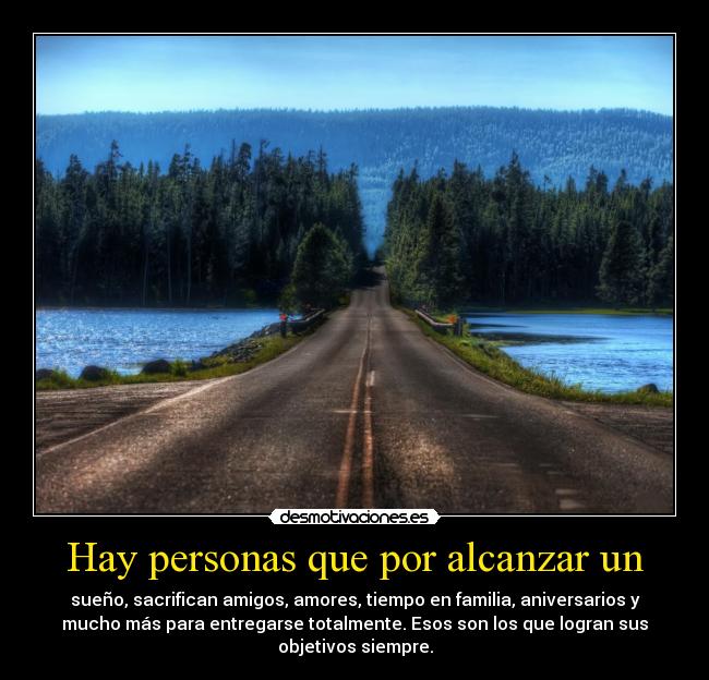 Hay personas que por alcanzar un - sueño, sacrifican amigos, amores, tiempo en familia, aniversarios y
mucho más para entregarse totalmente. Esos son los que logran sus
objetivos siempre.