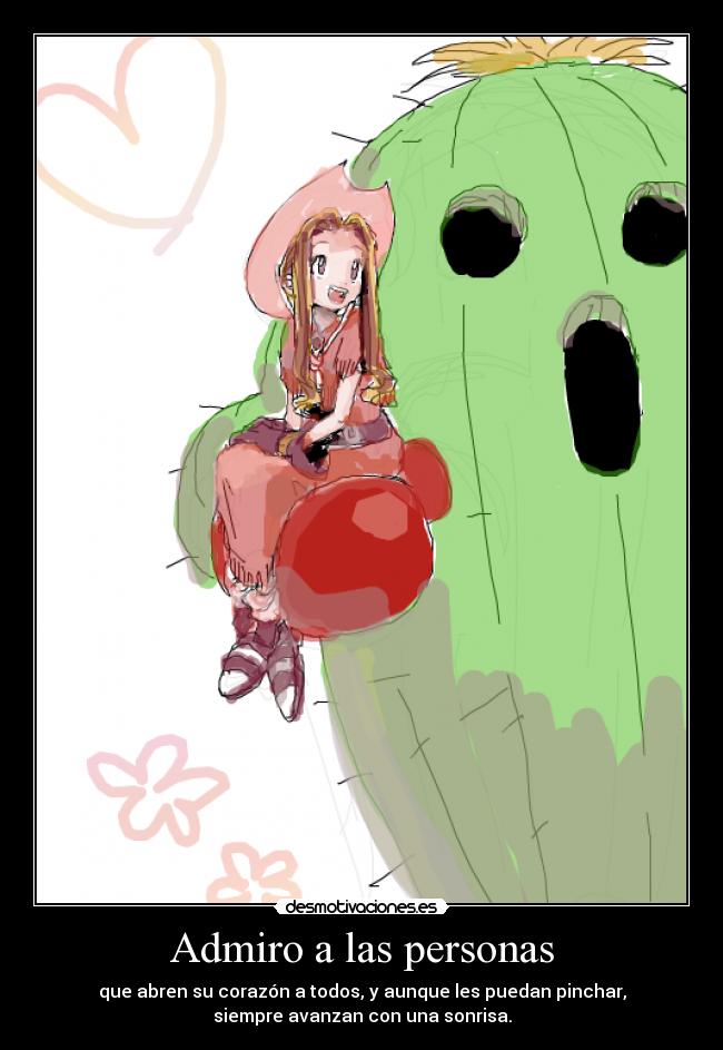 Admiro a las personas - que abren su corazón a todos, y aunque les puedan pinchar,
siempre avanzan con una sonrisa.