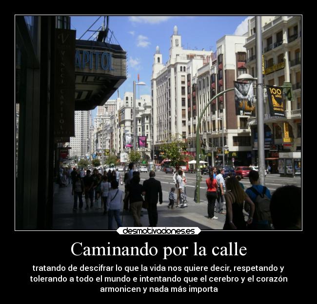 Caminando por la calle - tratando de descifrar lo que la vida nos quiere decir, respetando y
tolerando a todo el mundo e intentando que el cerebro y el corazón
armonicen y nada más importa