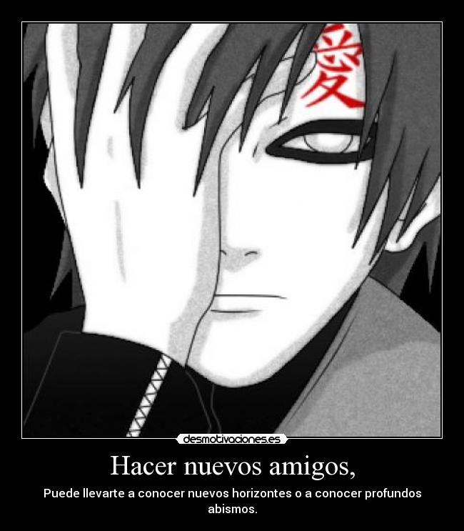 Hacer nuevos amigos, - Puede llevarte a conocer nuevos horizontes o a conocer profundos abismos.
