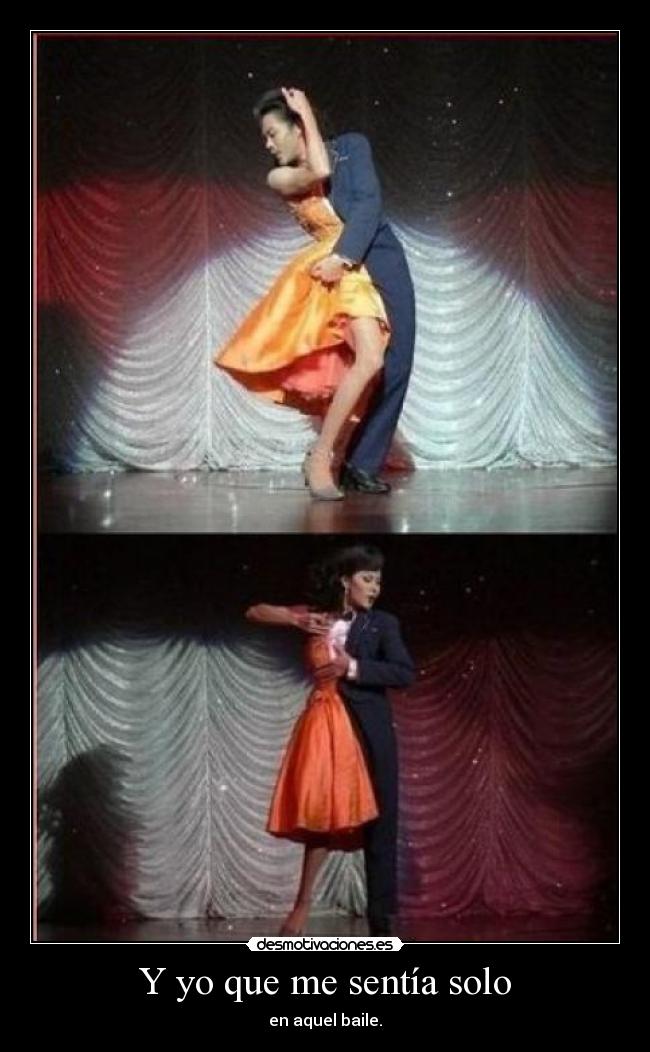 Y yo que me sentía solo - en aquel baile.