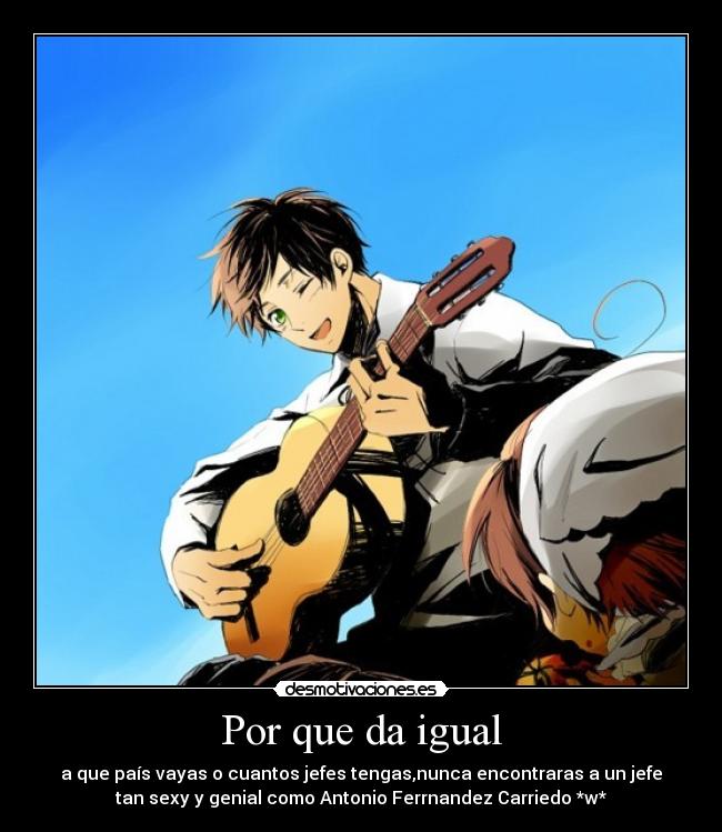Por que da igual - a que país vayas o cuantos jefes tengas,nunca encontraras a un jefe
tan sexy y genial como Antonio Ferrnandez Carriedo *w*