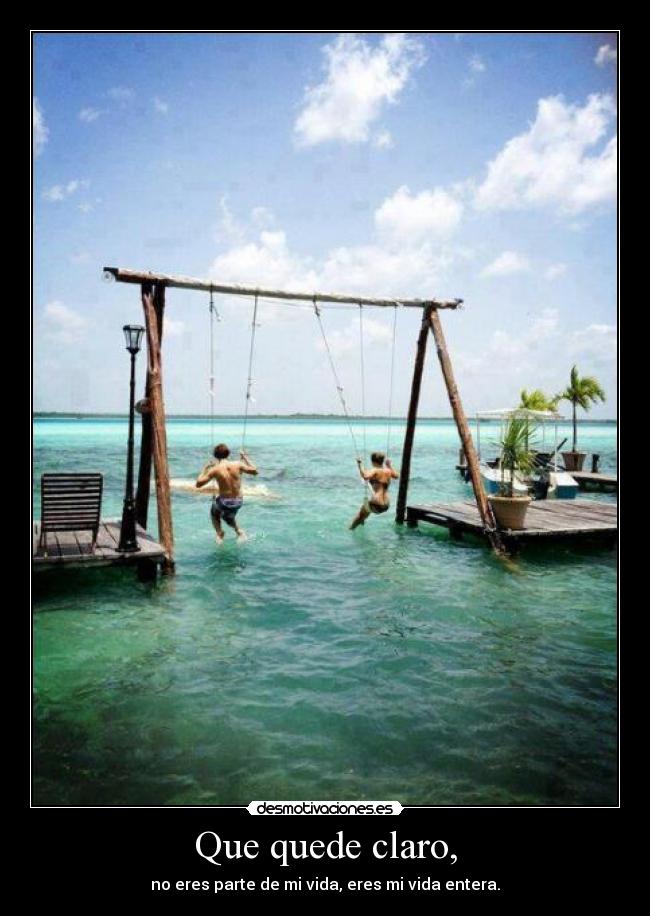 Que quede claro, - no eres parte de mi vida, eres mi vida entera.