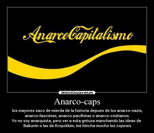 Anarco-caps - los mayores saco de mierda de la historia depues de los anarco-nazis,
anarco-fascistas, anarco-pacifistas o anarco-cristianos.
Yo no soy anarquista, pero ver a esta gntuza manchando las ideas de
Bakunin o las de Kropotkim, me hincha mucho los cojones