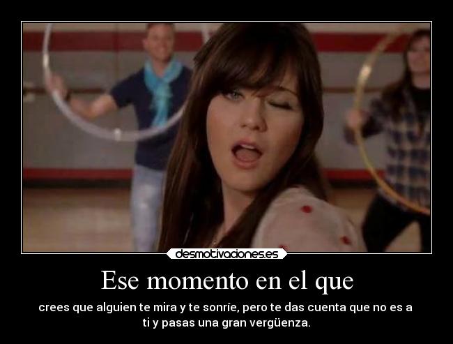 Ese momento en el que - crees que alguien te mira y te sonríe, pero te das cuenta que no es a 
ti y pasas una gran vergüenza.