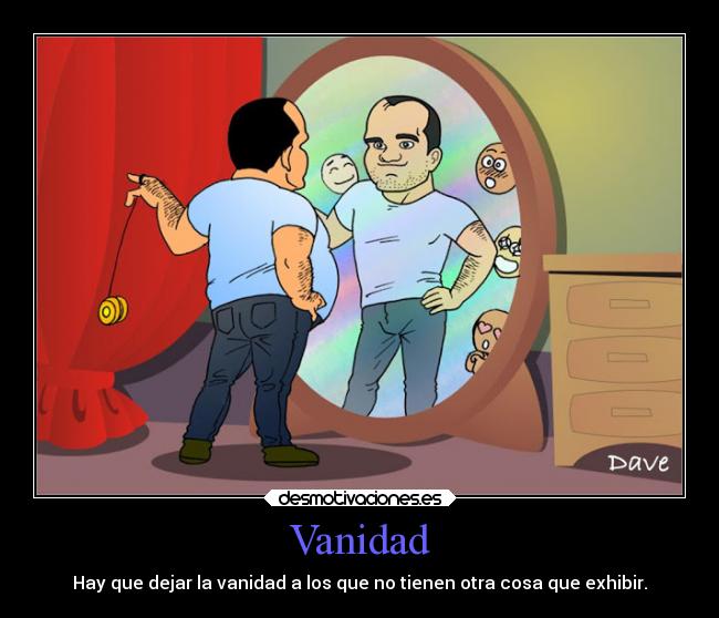 Vanidad - Hay que dejar la vanidad a los que no tienen otra cosa que exhibir.