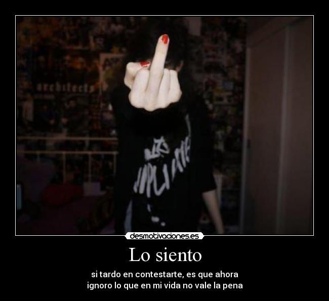 Lo siento - si tardo en contestarte, es que ahora
ignoro lo que en mi vida no vale la pena