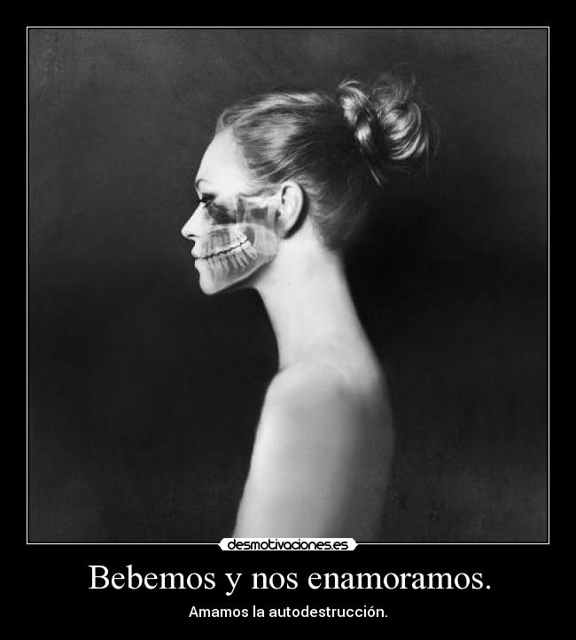 Bebemos y nos enamoramos. - Amamos la autodestrucción.