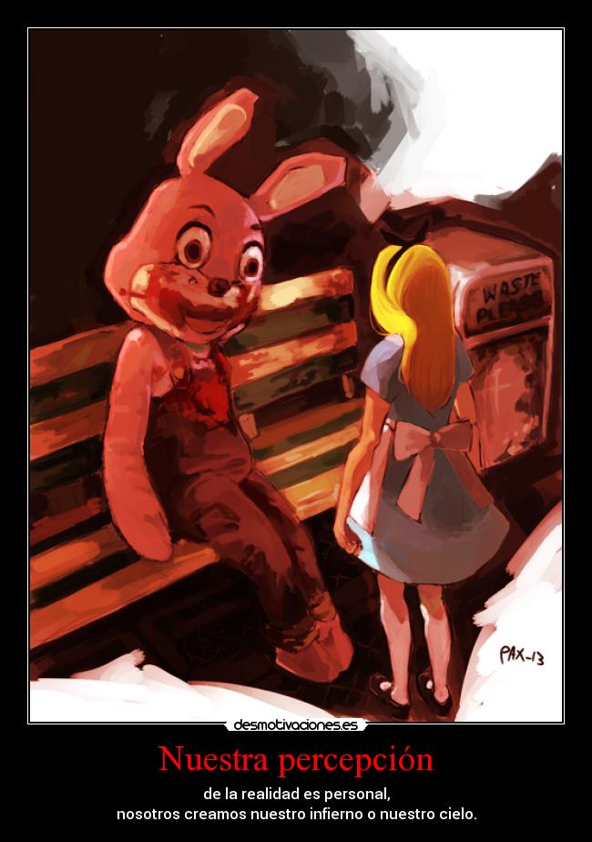 Nuestra percepción - de la realidad es personal,
nosotros creamos nuestro infierno o nuestro cielo.