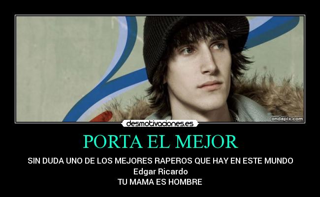 PORTA EL MEJOR - SIN DUDA UNO DE LOS MEJORES RAPEROS QUE HAY EN ESTE MUNDO
Edgar Ricardo
TU MAMA ES HOMBRE