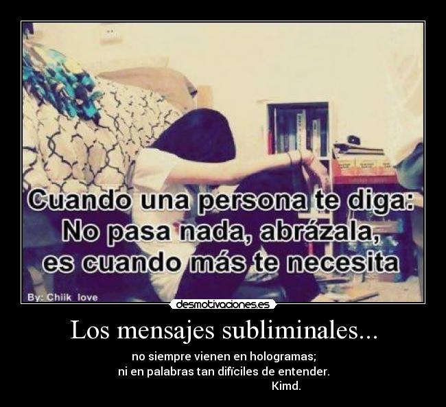 Los mensajes subliminales... - no siempre vienen en hologramas;
ni en palabras tan difïciles de entender.
Kimd.