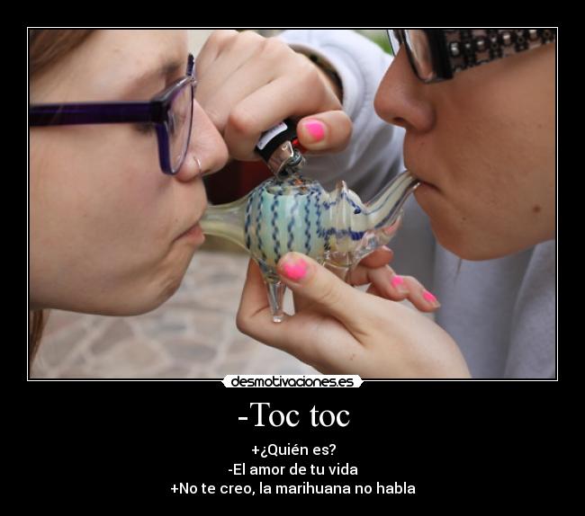 -Toc toc - +¿Quién es?
-El amor de tu vida
+No te creo, la marihuana no habla