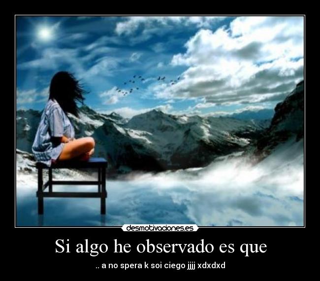 Si algo he observado es que - .. a no spera k soi ciego jjjj xdxdxd