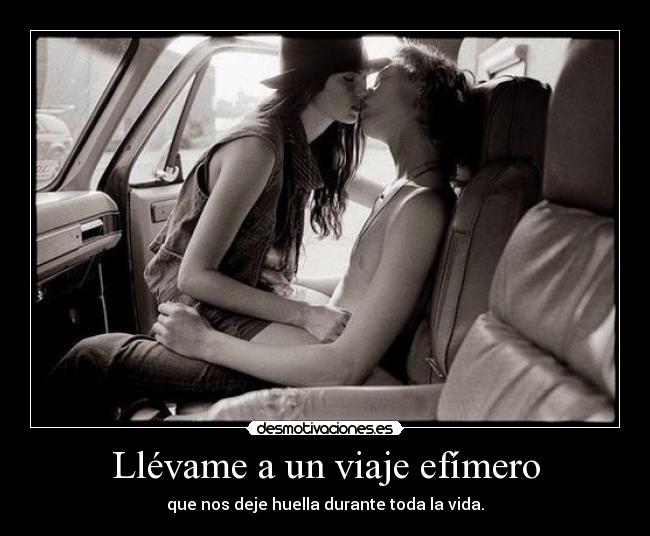 Llévame a un viaje efímero - que nos deje huella durante toda la vida.