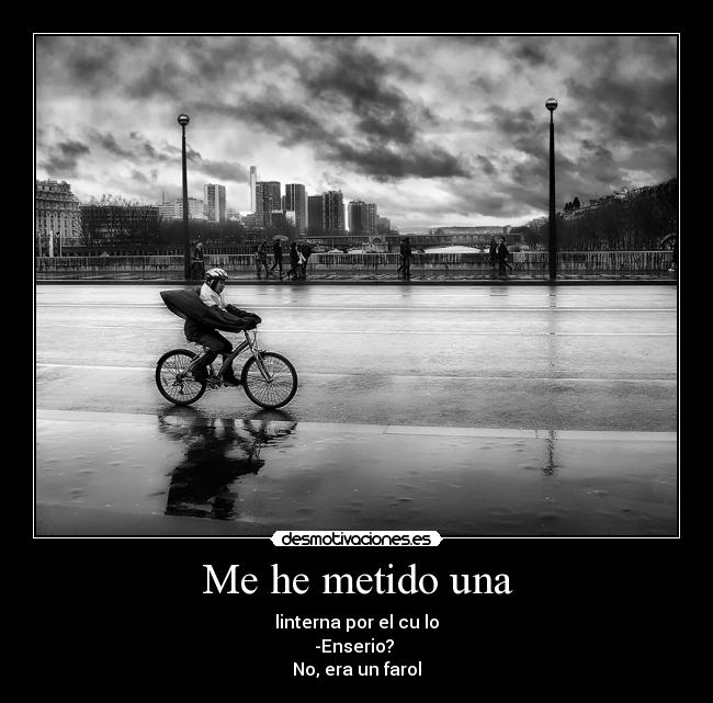 Me he metido una - linterna por el cu lo
-Enserio?
No, era un farol