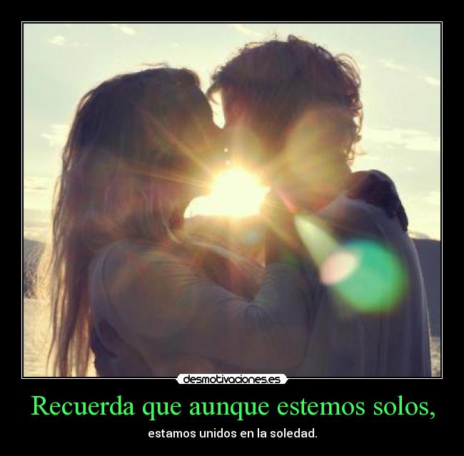 Recuerda que aunque estemos solos, - estamos unidos en la soledad.