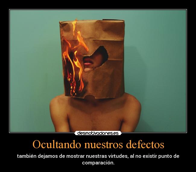 Ocultando nuestros defectos - también dejamos de mostrar nuestras virtudes, al no existir punto de
comparación.