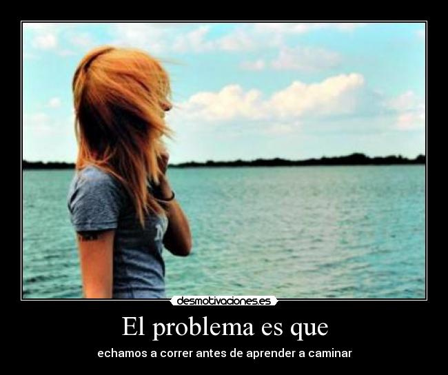 El problema es que - echamos a correr antes de aprender a caminar