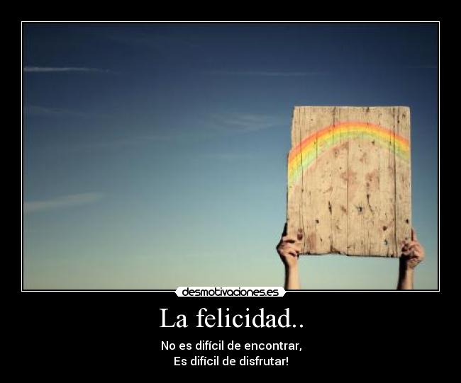 La felicidad.. - No es difícil de encontrar,
Es difícil de disfrutar!