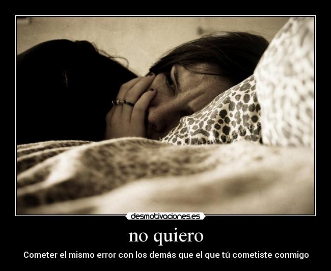 no quiero - Cometer el mismo error con los demás que el que tú cometiste conmigo