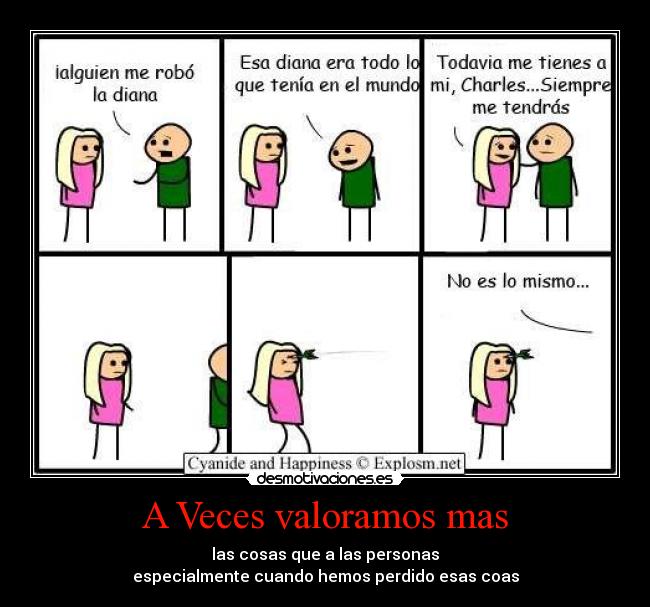 A Veces valoramos mas - las cosas que a las personas
especialmente cuando hemos perdido esas coas