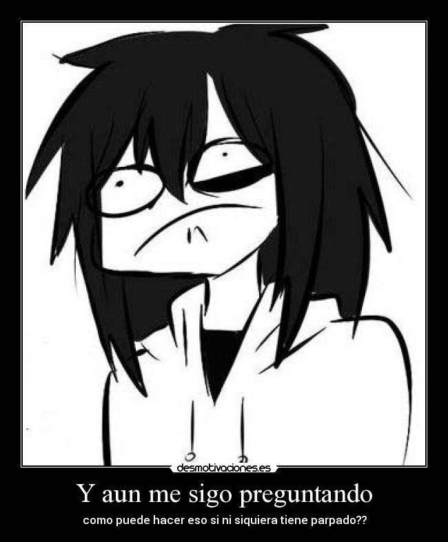 Y aun me sigo preguntando - como puede hacer eso si ni siquiera tiene parpado??