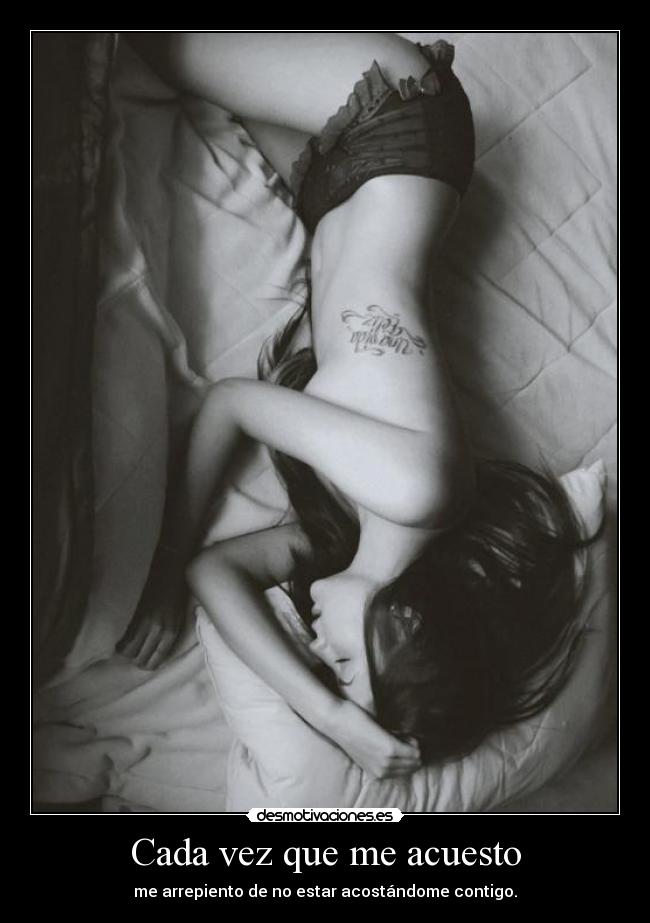 Cada vez que me acuesto - me arrepiento de no estar acostándome contigo.