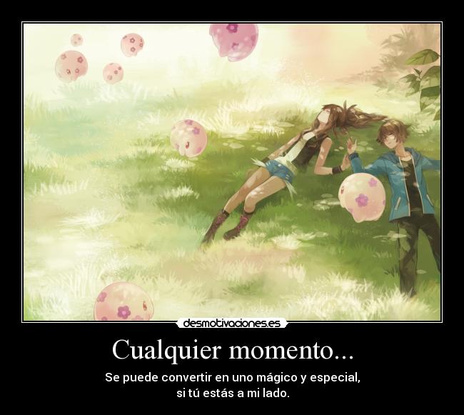 Cualquier momento... - Se puede convertir en uno mágico y especial,
si tú estás a mi lado.