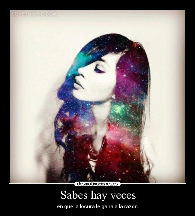 Sabes hay veces - en que la locura le gana a la razón.