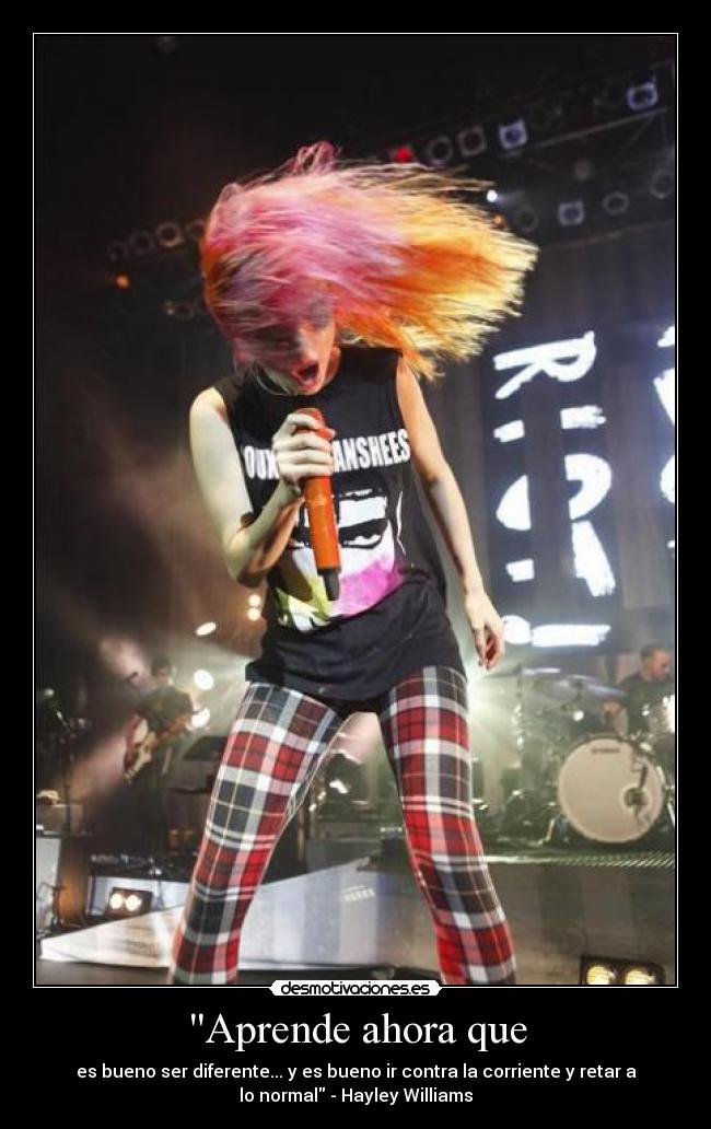 Aprende ahora que - es bueno ser diferente... y es bueno ir contra la corriente y retar a
lo normal - Hayley Williams