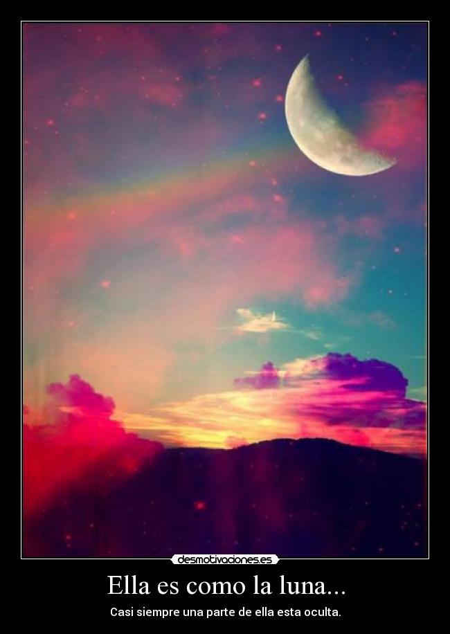 Ella es como la luna... - Casi siempre una parte de ella esta oculta.