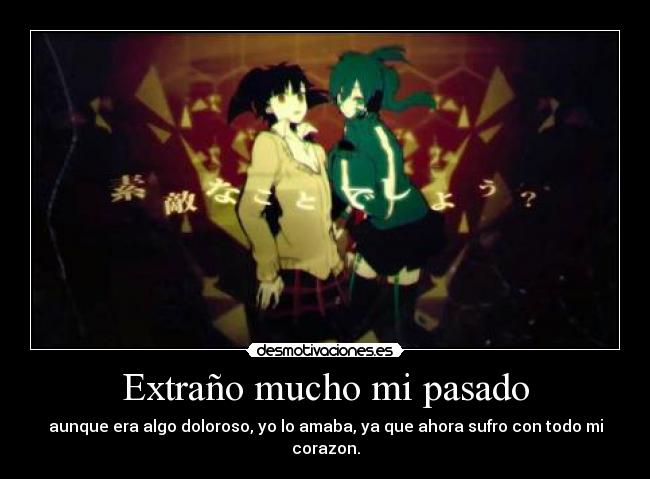 Extraño mucho mi pasado - aunque era algo doloroso, yo lo amaba, ya que ahora sufro con todo mi corazon.