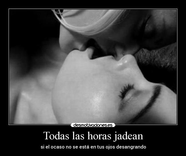 Todas las horas jadean - si el ocaso no se está en tus ojos desangrando