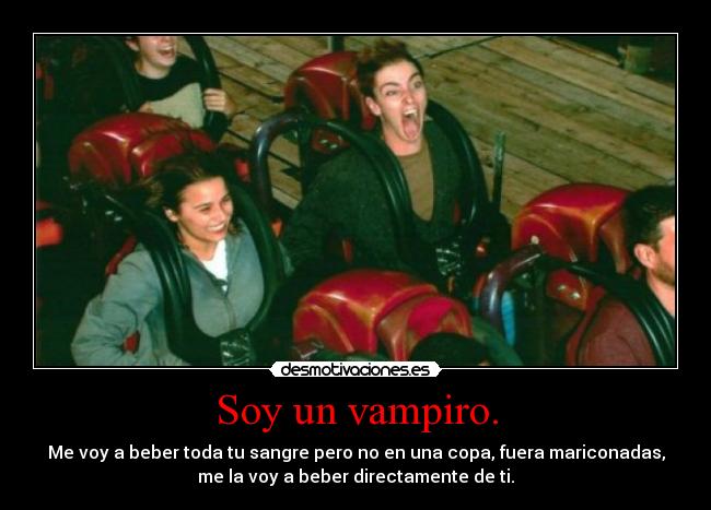 Soy un vampiro. - Me voy a beber toda tu sangre pero no en una copa, fuera mariconadas,
me la voy a beber directamente de ti.