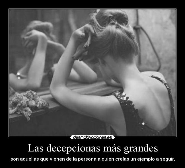Las decepcionas más grandes - son aquellas que vienen de la persona a quien creías un ejemplo a seguir.