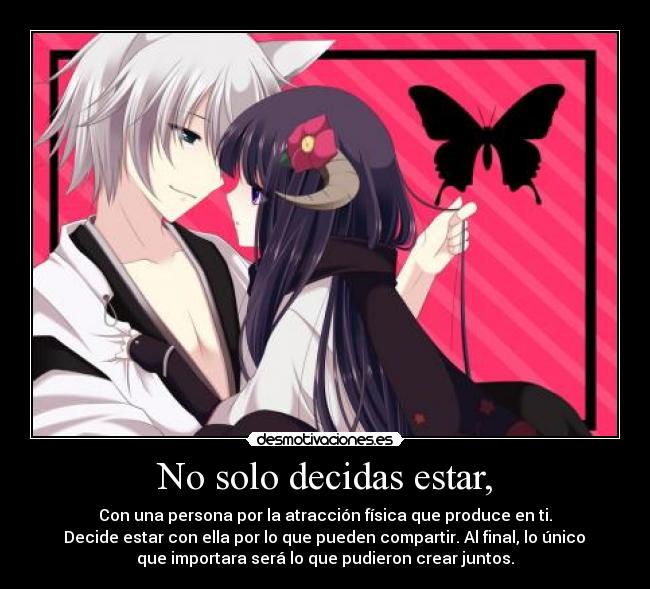 No solo decidas estar, - Con una persona por la atracción física que produce en ti.
Decide estar con ella por lo que pueden compartir. Al final, lo único
que importara será lo que pudieron crear juntos.