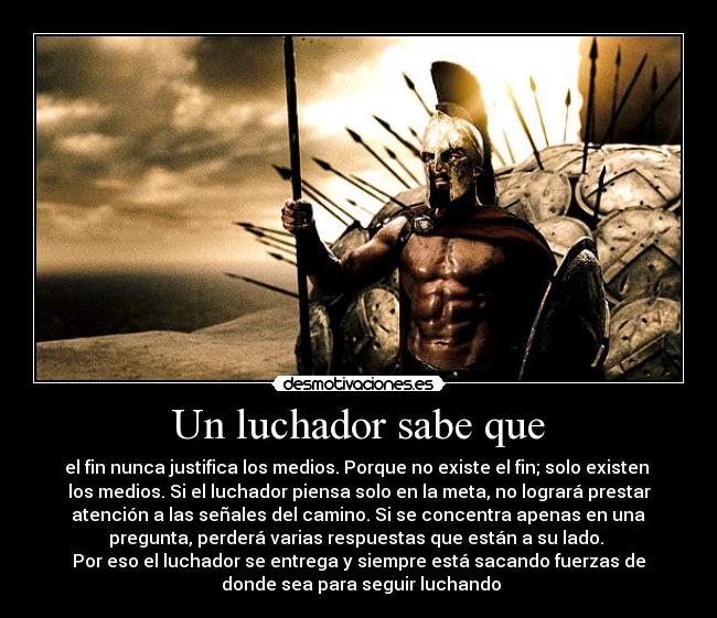 Un luchador sabe que - el fin nunca justifica los medios. Porque no existe el fin; solo existen 
los medios. Si el luchador piensa solo en la meta, no logrará prestar
 atención a las señales del camino. Si se concentra apenas en una 
pregunta, perderá varias respuestas que están a su lado. 
Por eso el luchador se entrega y siempre está sacando fuerzas de
 donde sea para seguir luchando