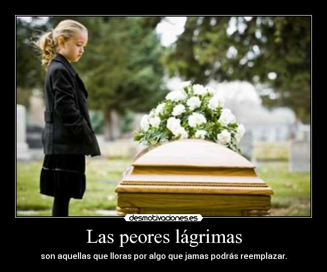 Las peores lágrimas - son aquellas que lloras por algo que jamas podrás reemplazar.