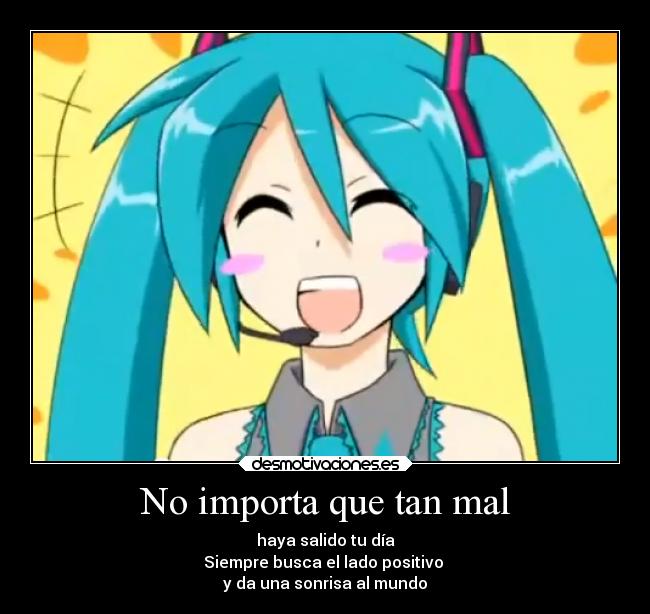 No importa que tan mal - haya salido tu día
Siempre busca el lado positivo
y da una sonrisa al mundo